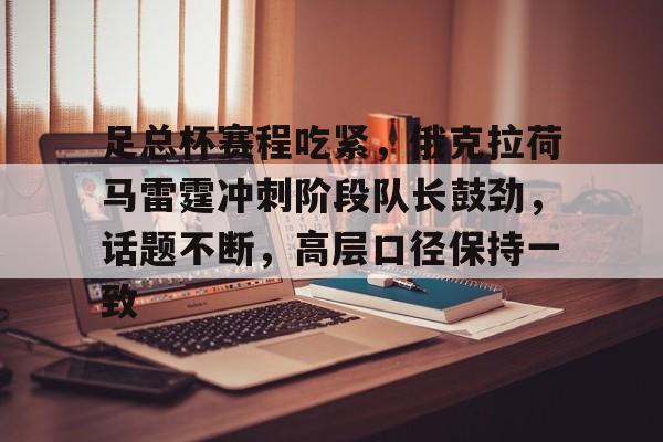 足总杯赛程吃紧，俄克拉荷马雷霆冲刺阶段队长鼓劲，话题不断，高层口径保持一致的简单介绍