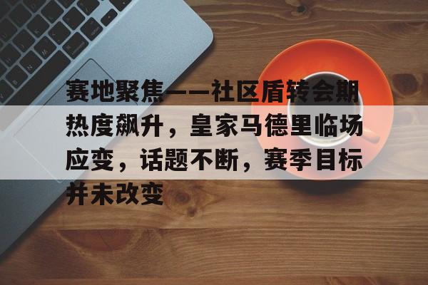 赛地聚焦——社区盾转会期热度飙升，皇家马德里临场应变，话题不断，赛季目标并未改变的简单介绍