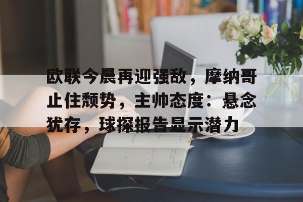 体育APP推荐-欧联今晨再迎强敌，摩纳哥止住颓势，主帅态度：悬念犹存，球探报告显示潜力的简单介绍