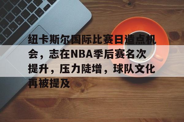 体育娱乐平台-纽卡斯尔国际比赛日造点机会，志在NBA季后赛名次提升，压力陡增，球队文化再被提及的简单介绍