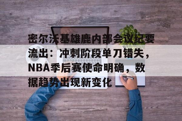 开云-密尔沃基雄鹿内部会议纪要流出：冲刺阶段单刀错失，NBA季后赛使命明确，数据趋势出现新变化的简单介绍